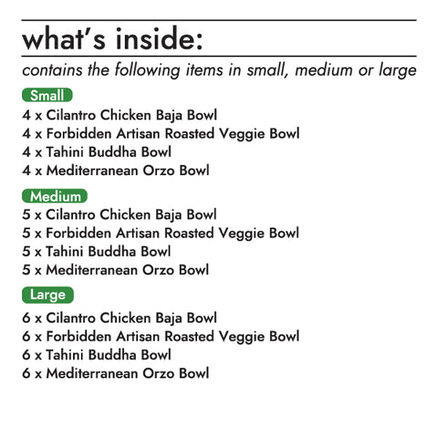 The lifebowl bulk box contains the following items (small, medium, large):  cilantro chicken baja lifebowl; 4, 5, or 6 units forbidden artisan roasted veggie lifebowl; 4, 5, or 6 units tahini buddha lifebowl; 4, 5, or 6 units mediterranean orzo lifebowl; 4, 5, or 6 units